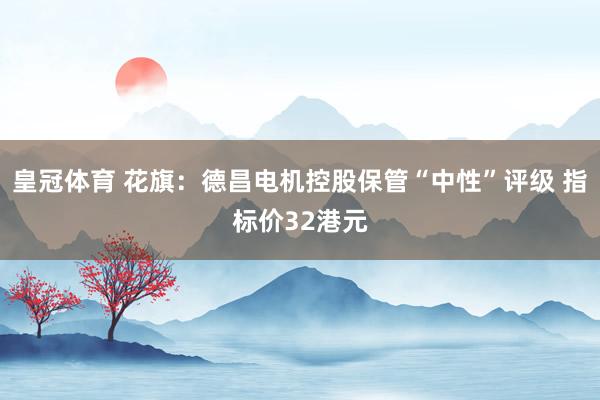 皇冠体育 花旗：德昌电机控股保管“中性”评级 指标价32港元