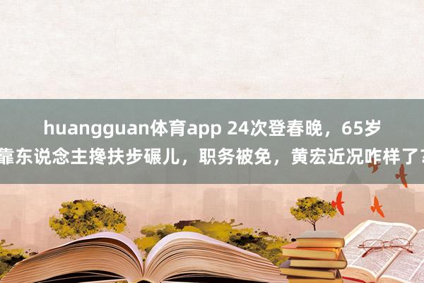 huangguan体育app 24次登春晚，65岁靠东说念主搀扶步碾儿，职务被免，黄宏近况咋样了？