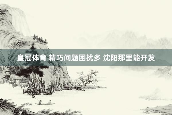 皇冠体育 精巧问题困扰多 沈阳那里能开发