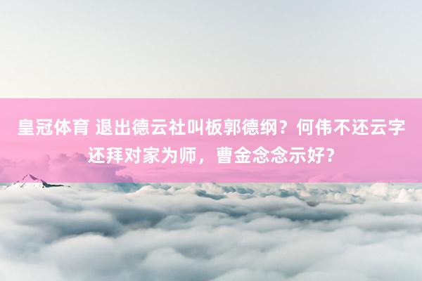 皇冠体育 退出德云社叫板郭德纲？何伟不还云字还拜对家为师，曹金念念示好？