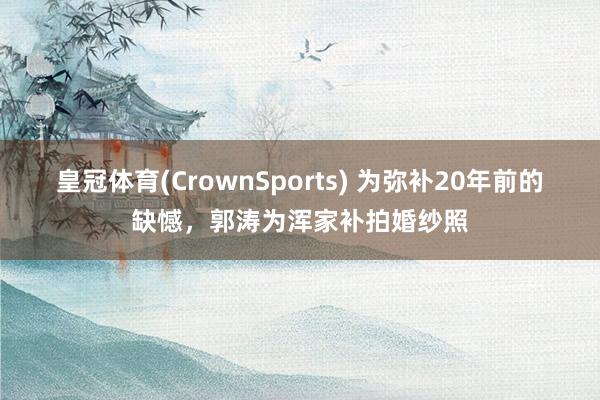 皇冠体育(CrownSports) 为弥补20年前的缺憾，郭涛为浑家补拍婚纱照