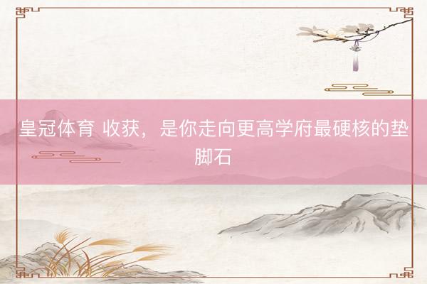 皇冠体育 收获，是你走向更高学府最硬核的垫脚石