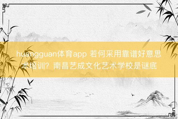 huangguan体育app 若何采用靠谱好意思术培训？南昌艺成文化艺术学校是谜底