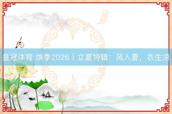 皇冠体育 焕季2026｜立夏特辑：风入夏，衣生凉