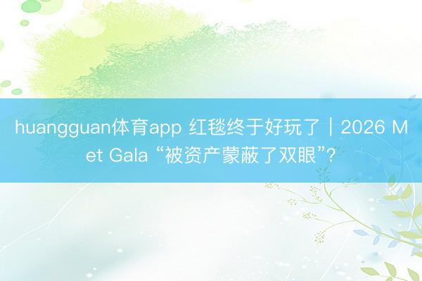 huangguan体育app 红毯终于好玩了｜2026 Met Gala “被资产蒙蔽了双眼”？