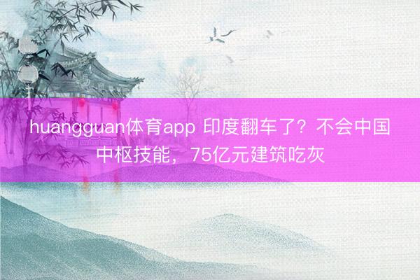 huangguan体育app 印度翻车了？不会中国中枢技能，75亿元建筑吃灰