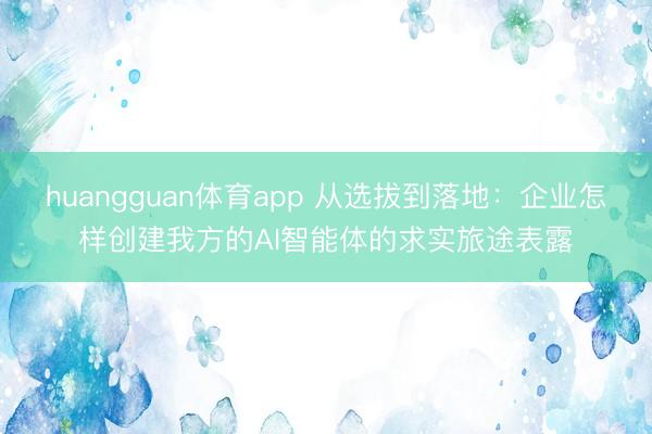 huangguan体育app 从选拔到落地：企业怎样创建我方的AI智能体的求实旅途表露