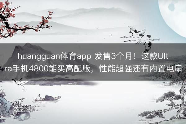 huangguan体育app 发售3个月！这款Ultra手机4800能买高配版，性能超强还有内置电扇