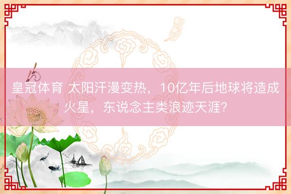 皇冠体育 太阳汗漫变热，10亿年后地球将造成火星，东说念主类浪迹天涯？