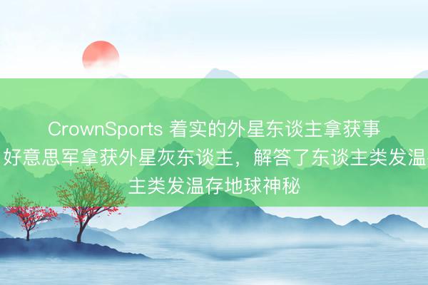 CrownSports 着实的外星东谈主拿获事件（上）：好意思军拿获外星灰东谈主，解答了东谈主类发温存地球神秘