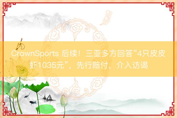 CrownSports 后续！三亚多方回答“4只皮皮虾1035元”，先行赔付，介入访谒