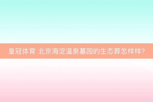 皇冠体育 北京海淀温泉墓园的生态葬怎样样？
