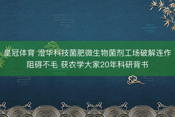 皇冠体育 澄华科技菌肥微生物菌剂工场破解连作阻碍不毛 获农学大家20年科研背书