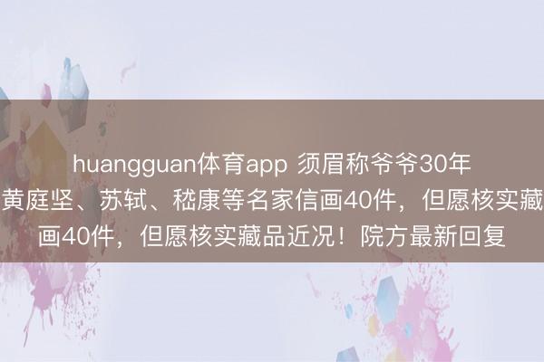 huangguan体育app 须眉称爷爷30年前向天津好意思院捐赠黄庭坚、苏轼、嵇康等名家信画40件，但愿核实藏品近况！院方最新回复