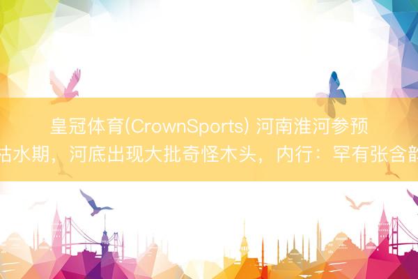 皇冠体育(CrownSports) 河南淮河参预枯水期，河底出现大批奇怪木头，内行：罕有张含韵
