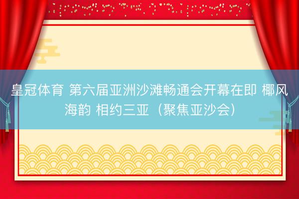 皇冠体育 第六届亚洲沙滩畅通会开幕在即 椰风海韵 相约三亚（聚焦亚沙会）