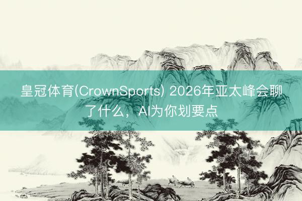 皇冠体育(CrownSports) 2026年亚太峰会聊了什么，AI为你划要点