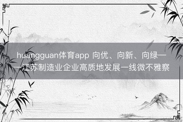 huangguan体育app 向优、向新、向绿——江苏制造业企业高质地发展一线微不雅察