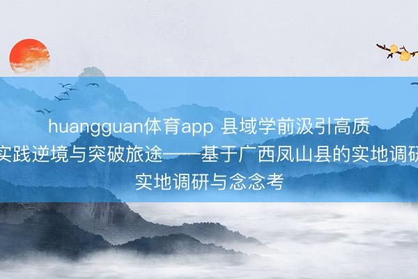 huangguan体育app 县域学前汲引高质地发展的实践逆境与突破旅途——基于广西凤山县的实地调研与念念考