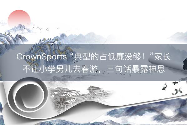 CrownSports “典型的占低廉没够！”家长不让小学男儿去春游，三句话暴露神思