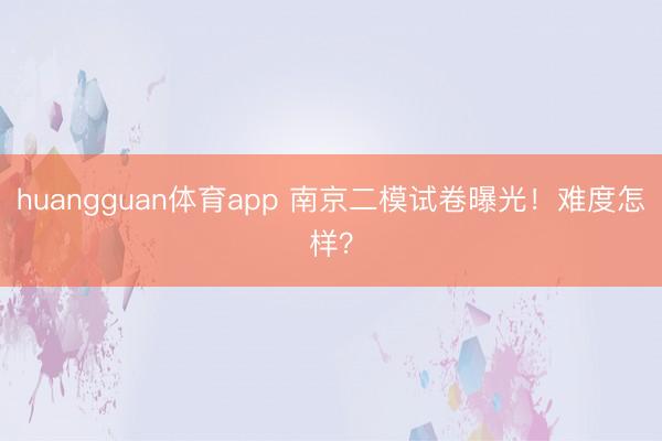 huangguan体育app 南京二模试卷曝光！难度怎样？