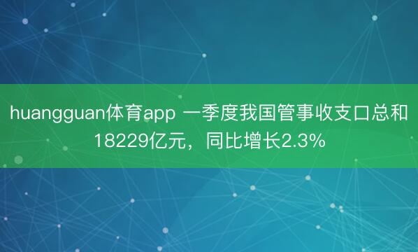 huangguan体育app 一季度我国管事收支口总和18229亿元，同比增长2.3%