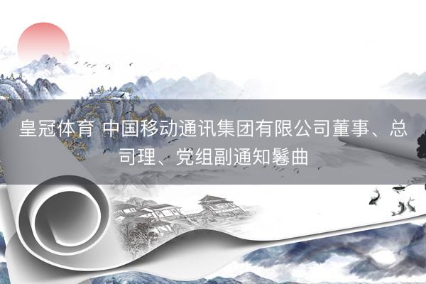 皇冠体育 中国移动通讯集团有限公司董事、总司理、党组副通知鬈曲