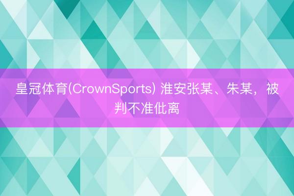 皇冠体育(CrownSports) 淮安张某、朱某，被判不准仳离