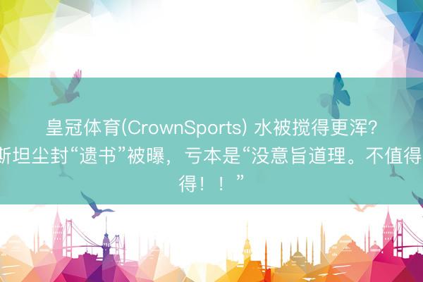 皇冠体育(CrownSports) 水被搅得更浑？爱泼斯坦尘封“遗书”被曝，亏本是“没意旨道理。不值得！！”