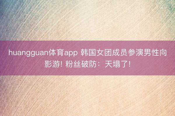 huangguan体育app 韩国女团成员参演男性向影游! 粉丝破防：天塌了!